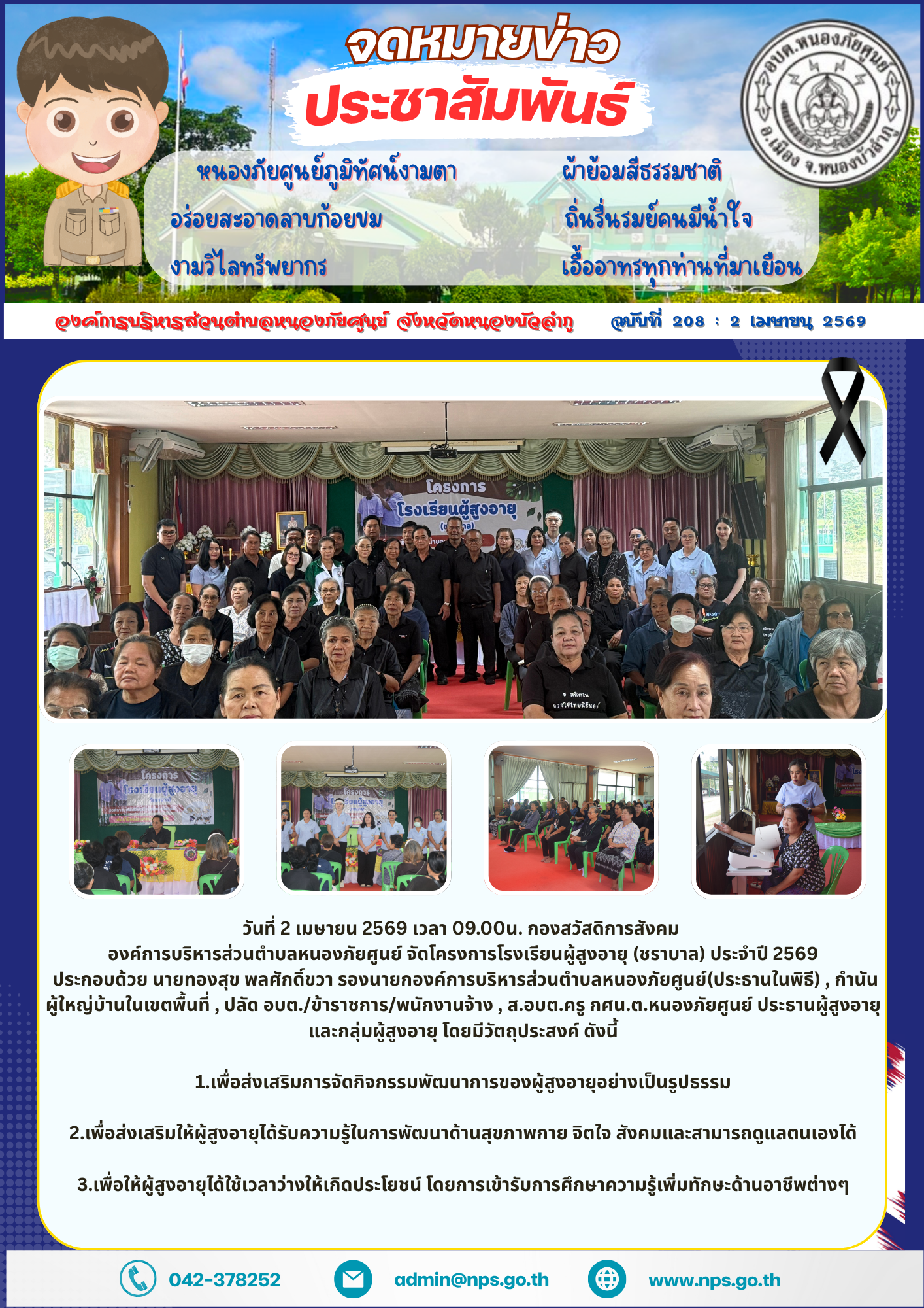วันที่ 2 เมษายน 2569 เวลา 09.00น. กองสวัสดิการสังคม  องค์การบริหารส่วนตำบลหนองภัยศูนย์ จัดโครงการโรงเรียนผู้สูงอายุ (ชราบาล) ประจำปี 2569  ประกอบด้วย นายทองสุข พลศักดิ์ขวา รองนายกองค์การบริหารส่วนตำบลหนองภัยศูนย์(ประธานในพิธี) , กำนันผู้ใหญ่บ้านในเขตพื้นที่ , ปลัด อบต./ข้าราชการ/พนักงานจ้าง , ส.อบต.ครู กศน.ต.หนองภัยศูนย์ ประธานผู้สูงอายุ และกลุ่มผู้สูงอายุ โดยมีวัตถุประสงค์ ดังนี้  1.เพื่อส่งเสริมการจัดกิจกรรมพัฒนาการของผู้สูงอายุอย่างเป็นรูปธรรม  2.เพื่อส่งเสริมให้ผู้สูงอายุได้รับความรู้ในการพัฒนาด้านสุขภาพกาย จิตใจ สังคมและสามารถดูแลตนเองได้  3.เพื่อให้ผู้สูงอายุได้ใช้เวลาว่างให้เกิดประโยชน์ โดยการเข้ารับการศึกษาความรู้เพิ่มทักษะด้านอาชีพต่างๆ